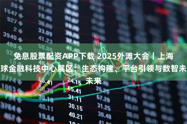 免息股票配资APP下载 2025外滩大会丨上海全球金融科技中心展区：生态构建、平台引领与数智未来