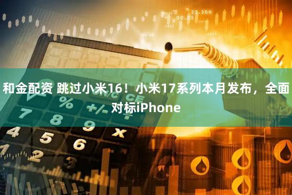 和金配资 跳过小米16！小米17系列本月发布，全面对标iPhone