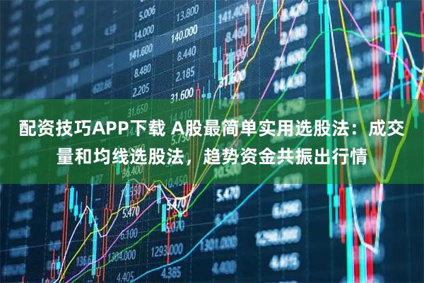 配资技巧APP下载 A股最简单实用选股法：成交量和均线选股法，趋势资金共振出行情