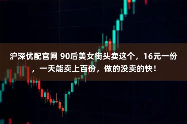 沪深优配官网 90后美女街头卖这个，16元一份，一天能卖上百份，做的没卖的快！