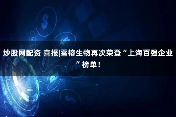 炒股网配资 喜报|雪榕生物再次荣登“上海百强企业”榜单！