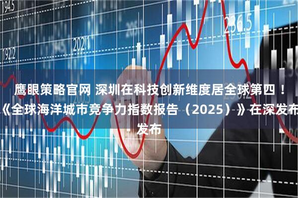 鹰眼策略官网 深圳在科技创新维度居全球第四 ！《全球海洋城市竞争力指数报告（2025）》在深发布