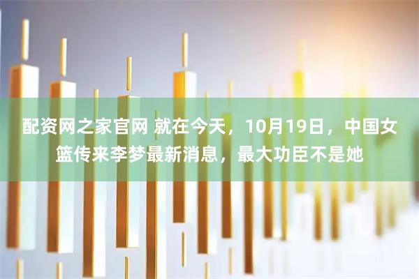 配资网之家官网 就在今天，10月19日，中国女篮传来李梦最新消息，最大功臣不是她