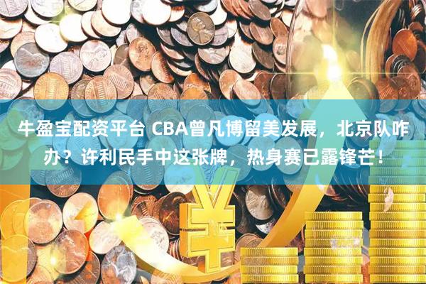 牛盈宝配资平台 CBA曾凡博留美发展，北京队咋办？许利民手中这张牌，热身赛已露锋芒！