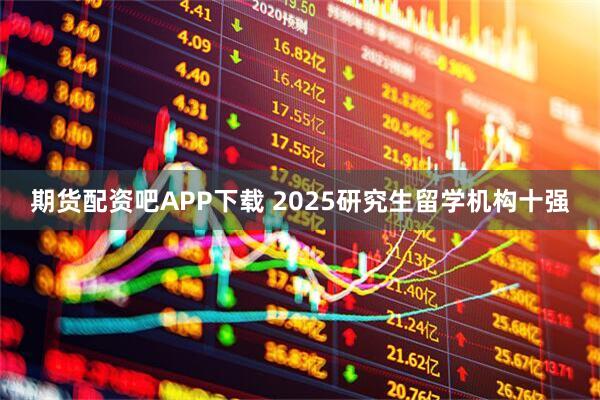 期货配资吧APP下载 2025研究生留学机构十强