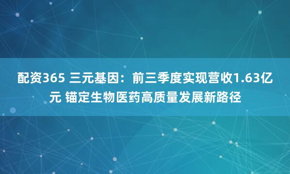 配资365 三元基因：前三季度实现营收1.63亿元 锚定生物医药高质量发展新路径