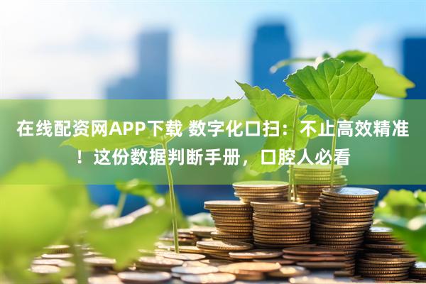 在线配资网APP下载 数字化口扫：不止高效精准！这份数据判断手册，口腔人必看