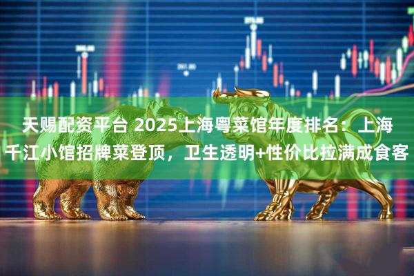 天赐配资平台 2025上海粤菜馆年度排名：上海千江小馆招牌菜登顶，卫生透明+性价比拉满成食客