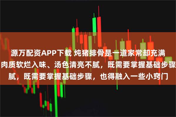 源万配资APP下载 炖猪排骨是一道家常却充满技巧的美食，想要做到肉质软烂入味、汤色清亮不腻，既需要掌握基础步骤，也得融入一些小窍门
