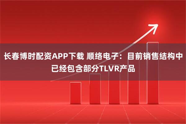 长春博时配资APP下载 顺络电子：目前销售结构中已经包含部分TLVR产品