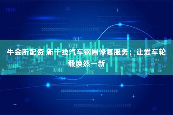牛金所配资 新干线汽车钢圈修复服务：让爱车轮毂焕然一新