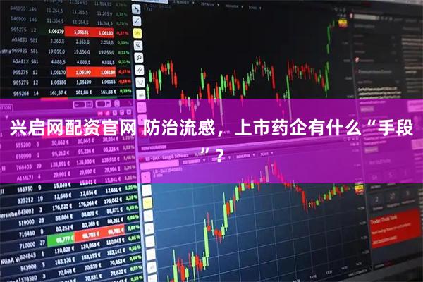 兴启网配资官网 防治流感，上市药企有什么“手段”？