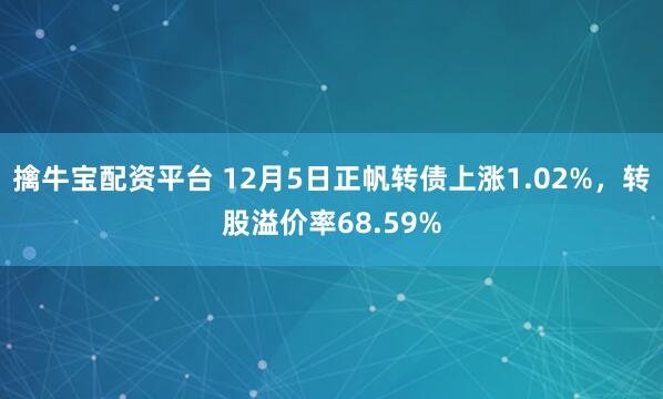 擒牛宝配资平台 12月5日正帆转债上涨1.02%，转股溢价率68.59%