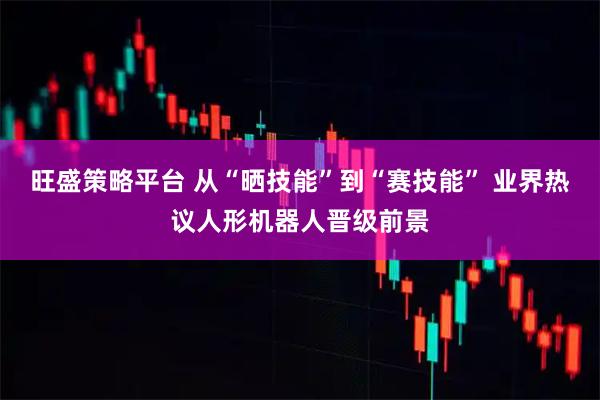 旺盛策略平台 从“晒技能”到“赛技能” 业界热议人形机器人晋级前景