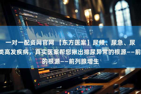 一对一配资网官网 【东方医案】尿频、尿急、尿不尽？4类高发疾病，真实医案帮您揪出排尿异常的根源——前列腺增生