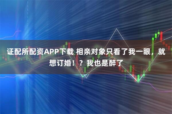 证配所配资APP下载 相亲对象只看了我一眼，就想订婚！？我也是醉了