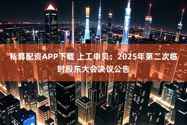 私募配资APP下载 上工申贝：2025年第二次临时股东大会决议公告