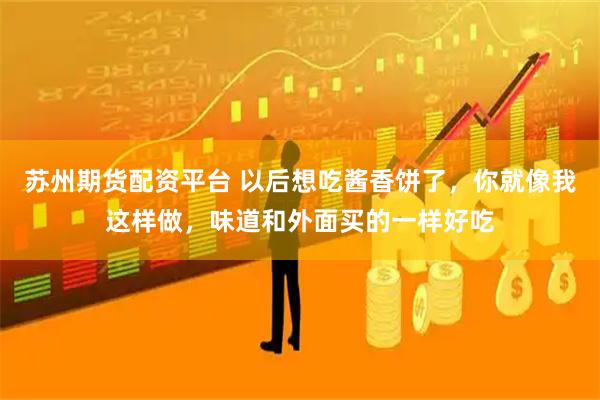 苏州期货配资平台 以后想吃酱香饼了，你就像我这样做，味道和外面买的一样好吃