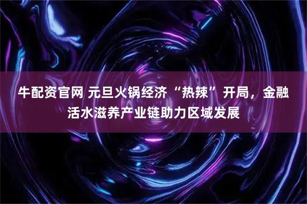 牛配资官网 元旦火锅经济 “热辣” 开局，金融活水滋养产业链助力区域发展