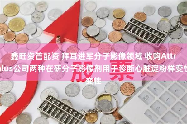 鑫旺资管配资 拜耳进军分子影像领域 收购Attralus公司两种在研分子影像剂用于诊断心脏淀粉样变性
