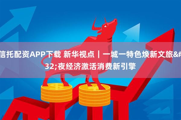 信托配资APP下载 新华视点｜一城一特色焕新文旅 夜经济激活消费新引擎