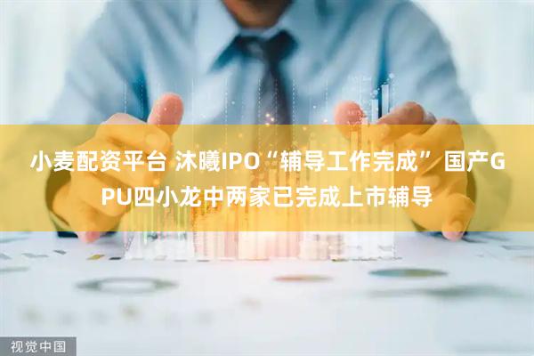 小麦配资平台 沐曦IPO“辅导工作完成” 国产GPU四小龙中两家已完成上市辅导