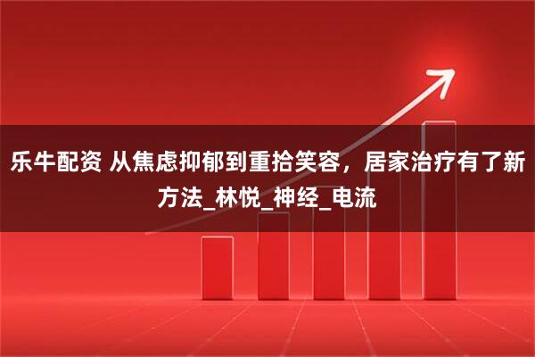 乐牛配资 从焦虑抑郁到重拾笑容，居家治疗有了新方法_林悦_神经_电流