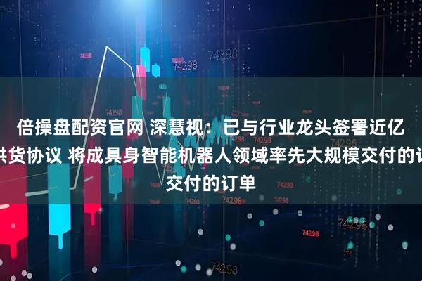 倍操盘配资官网 深慧视：已与行业龙头签署近亿元供货协议 将成具身智能机器人领域率先大规模交付的订单