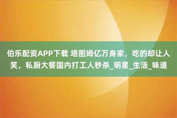 伯乐配资APP下载 塔图姆亿万身家，吃的却让人笑，私厨大餐国内打工人秒杀_明星_生活_味道