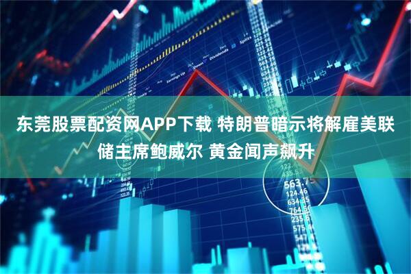 东莞股票配资网APP下载 特朗普暗示将解雇美联储主席鲍威尔 黄金闻声飙升