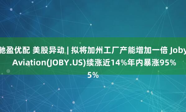 驰盈优配 美股异动 | 拟将加州工厂产能增加一倍 Joby Aviation(JOBY.US)续涨近14%年内暴涨95%