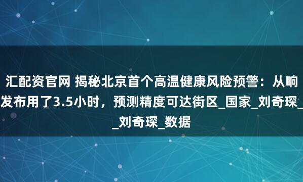 汇配资官网 揭秘北京首个高温健康风险预警：从响应到发布用了3.5小时，预测精度可达街区_国家_刘奇琛_数据