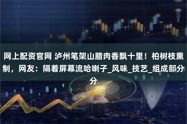 网上配资官网 泸州笔架山腊肉香飘十里！柏树枝熏制，网友：隔着屏幕流哈喇子_风味_技艺_组成部分