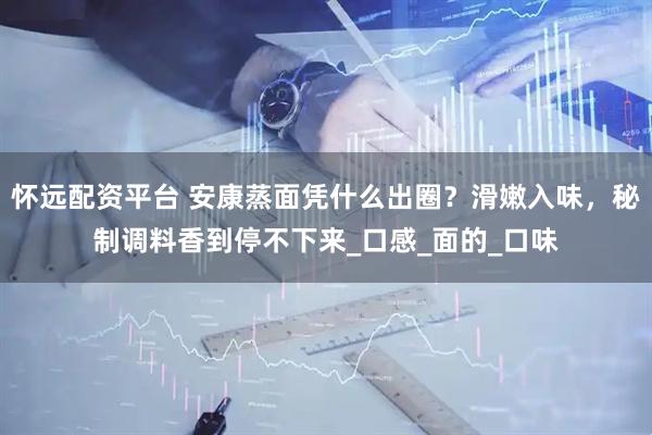 怀远配资平台 安康蒸面凭什么出圈？滑嫩入味，秘制调料香到停不下来_口感_面的_口味