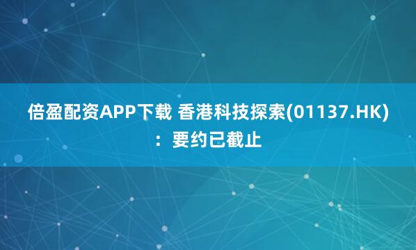 倍盈配资APP下载 香港科技探索(01137.HK)：要约已截止