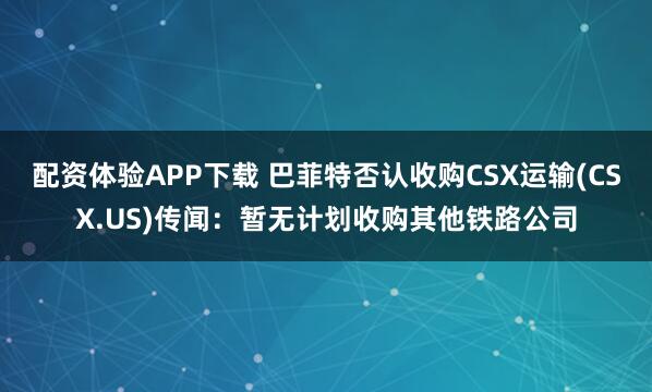 配资体验APP下载 巴菲特否认收购CSX运输(CSX.US)传闻：暂无计划收购其他铁路公司