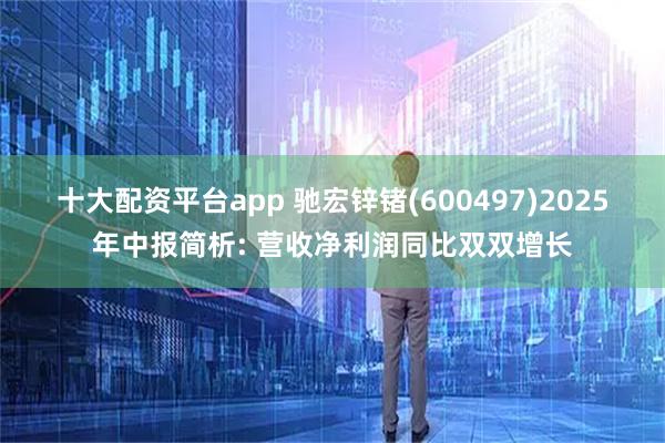 十大配资平台app 驰宏锌锗(600497)2025年中报简析: 营收净利润同比双双增长