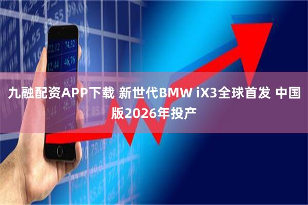 九融配资APP下载 新世代BMW iX3全球首发 中国版2026年投产