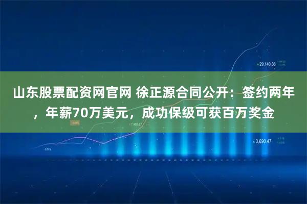 山东股票配资网官网 徐正源合同公开：签约两年，年薪70万美元，成功保级可获百万奖金